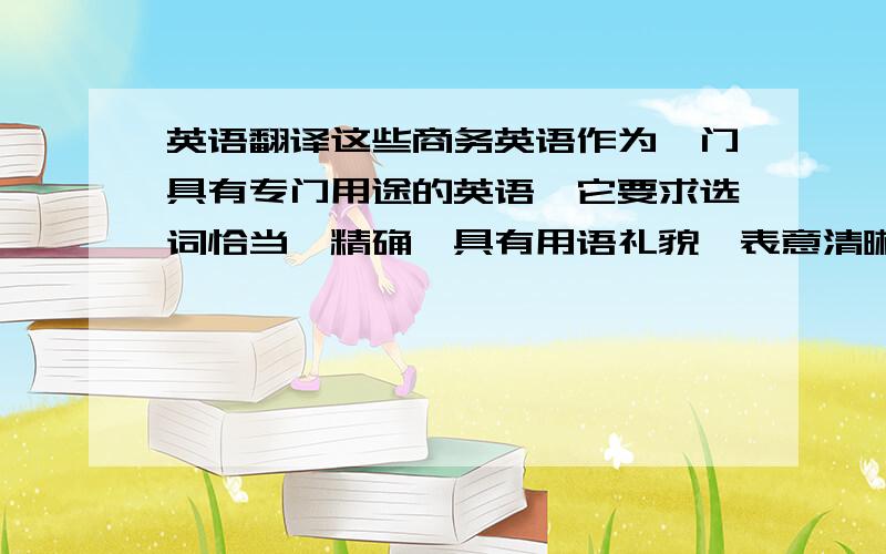 英语翻译这些商务英语作为一门具有专门用途的英语,它要求选词恰当、精确,具有用语礼貌、表意清晰.因此商务英语翻译必须具有一定的翻译技巧,才能在商务交流中体现它的实用效果翻译成