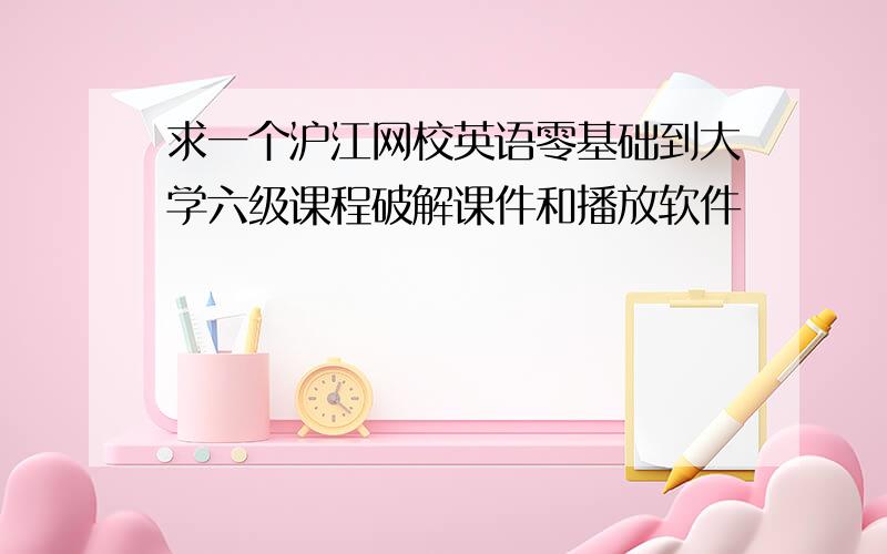 求一个沪江网校英语零基础到大学六级课程破解课件和播放软件