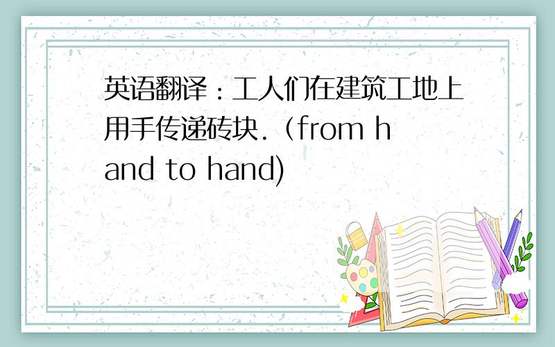 英语翻译：工人们在建筑工地上用手传递砖块.（from hand to hand)