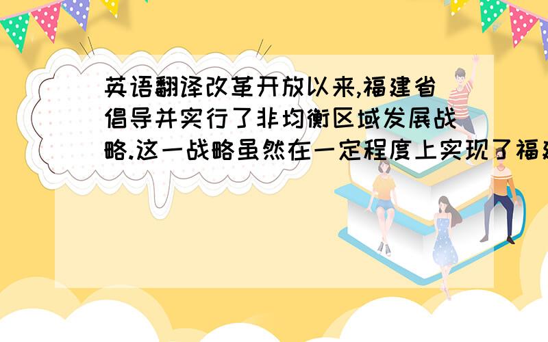 英语翻译改革开放以来,福建省倡导并实行了非均衡区域发展战略.这一战略虽然在一定程度上实现了福建省经济的快速发展,但是也加剧了福建省内部区域出现山海差异的空间不协调现象.由于