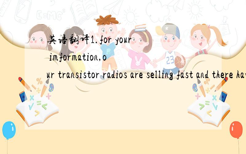 英语翻译1.for your imformation,our transistor radios are selling fast and there have been numerous inquiries for them,please take the necessary steps without delay.2.the company in question is an importer and wholesaler,here of electric and elect