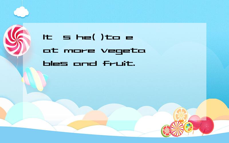 It's he( )to eat more vegetables and fruit.