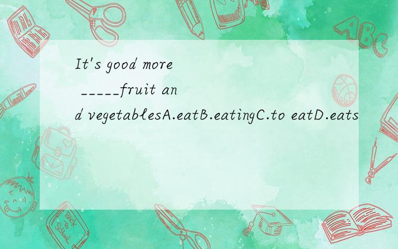 It's good more _____fruit and vegetablesA.eatB.eatingC.to eatD.eats