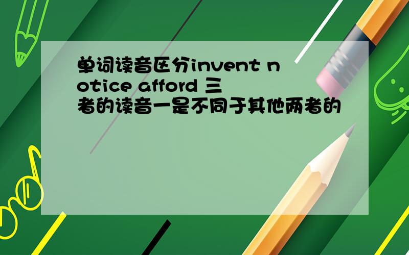 单词读音区分invent notice afford 三者的读音一是不同于其他两者的