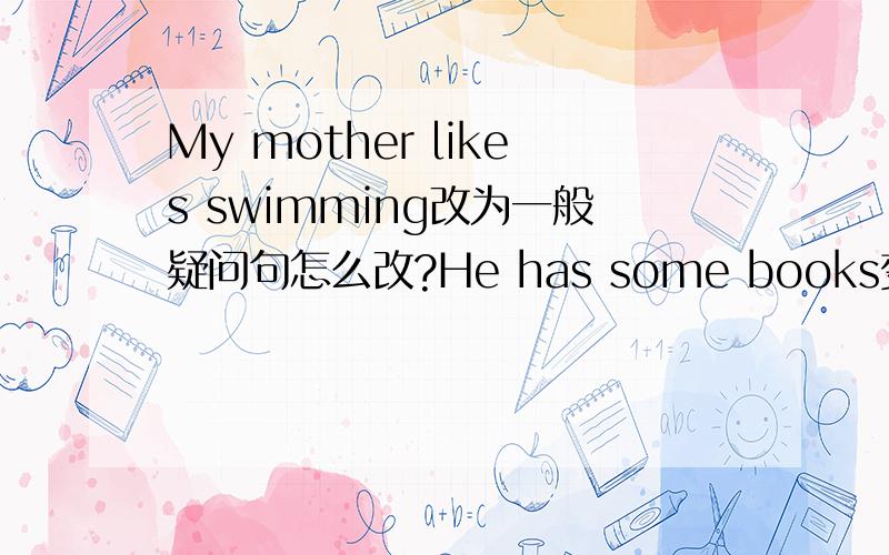 My mother likes swimming改为一般疑问句怎么改?He has some books变为否定句She eats hamburgers ever day 变为一般疑问句