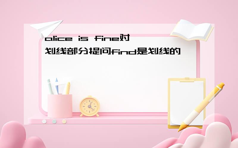 alice is fine对划线部分提问find是划线的