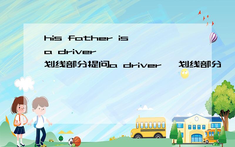 his father is a driver      划线部分提问a driver   划线部分