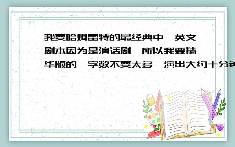 我要哈姆雷特的最经典中,英文剧本因为是演话剧,所以我要精华版的,字数不要太多,演出大约十分钟左右,莎士比亚叔叔太啰嗦了无语···················