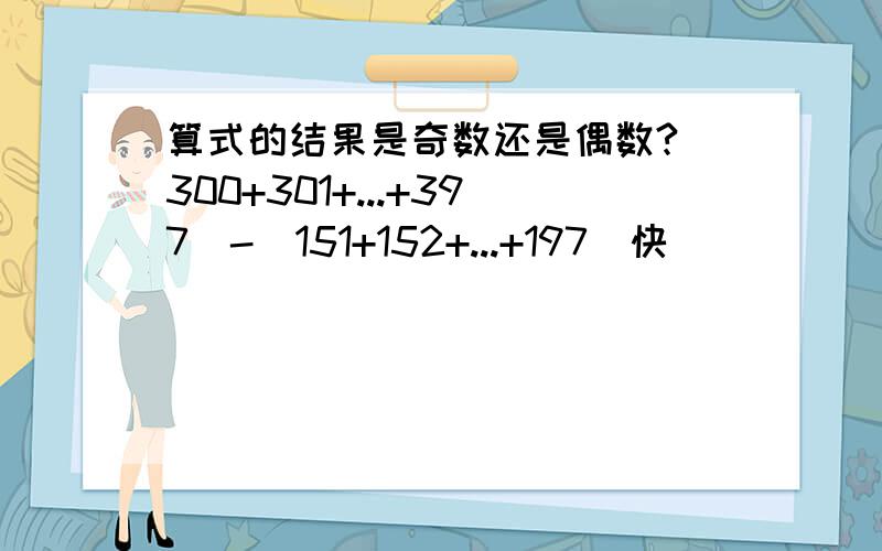 算式的结果是奇数还是偶数?（300+301+...+397）-（151+152+...+197)快