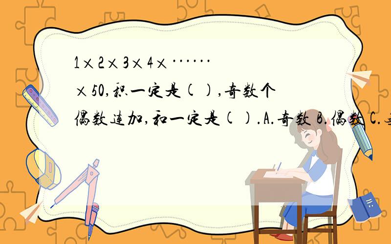 1×2×3×4×······×50,积一定是(),奇数个偶数连加,和一定是().A.奇数 B.偶数 C.无法确定