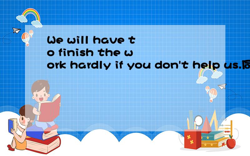 We will have to finish the work hardly if you don't help us.同义转换用 We can't finish the work _____ _____ ______.答案是without your help .能否用until your help.