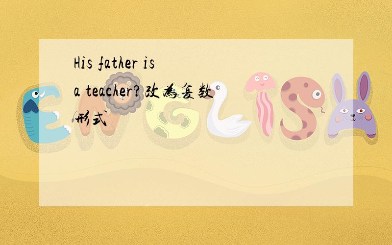 His father is a teacher?改为复数形式