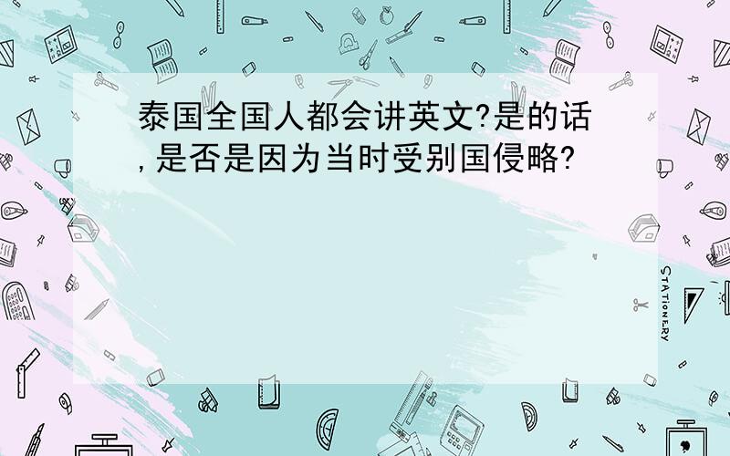 泰国全国人都会讲英文?是的话,是否是因为当时受别国侵略?