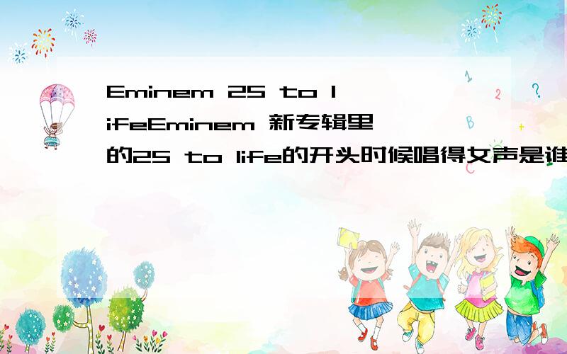 Eminem 25 to lifeEminem 新专辑里的25 to life的开头时候唱得女声是谁唱得,她唱过这首歌还是就为阿姆唱了一段?如果这是阿姆弄得别人的歌,有谁能告诉我那个女生部分叫什么?