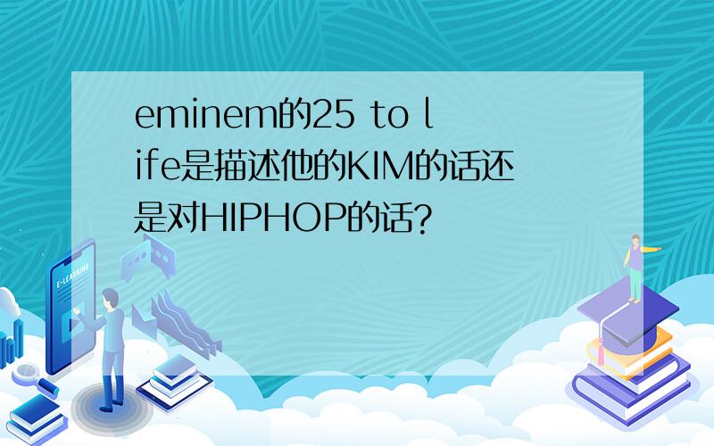 eminem的25 to life是描述他的KIM的话还是对HIPHOP的话?