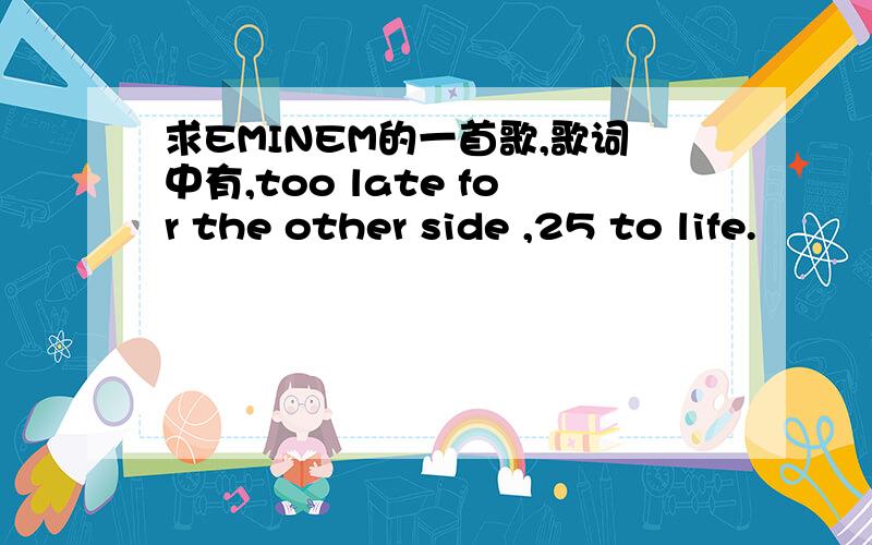 求EMINEM的一首歌,歌词中有,too late for the other side ,25 to life.