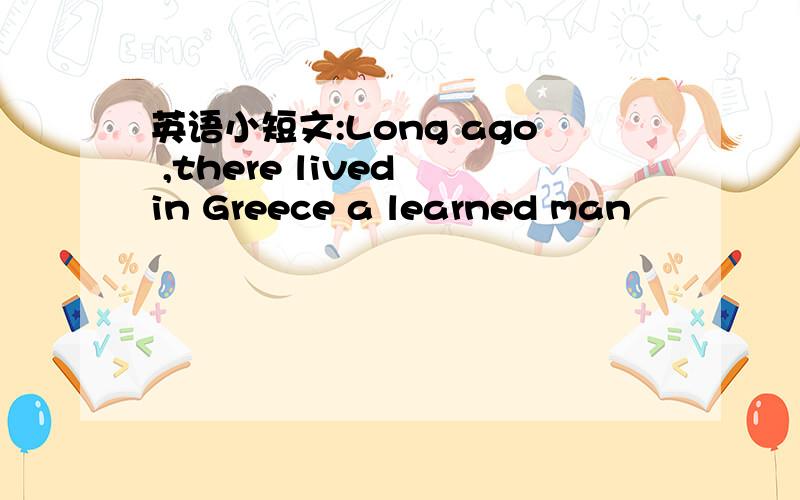 英语小短文:Long ago ,there lived in Greece a learned man