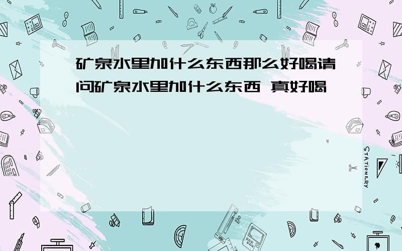 矿泉水里加什么东西那么好喝请问矿泉水里加什么东西 真好喝