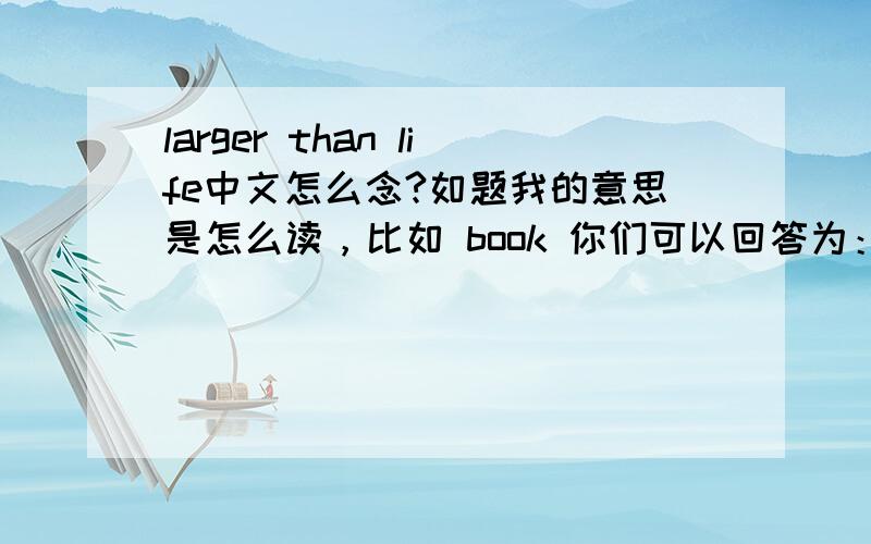 larger than life中文怎么念?如题我的意思是怎么读，比如 book 你们可以回答为：布克。