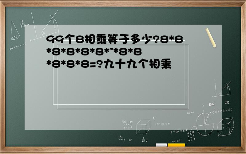 99个8相乘等于多少?8*8*8*8*8*8*~*8*8*8*8*8=?九十九个相乘