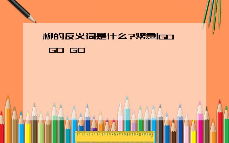 柳的反义词是什么?紧急!GO GO GO