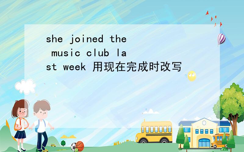 she joined the music club last week 用现在完成时改写