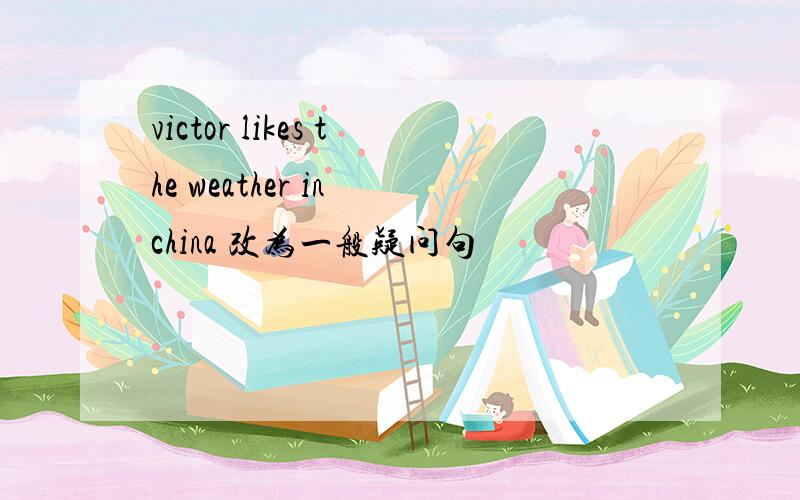 victor likes the weather in china 改为一般疑问句