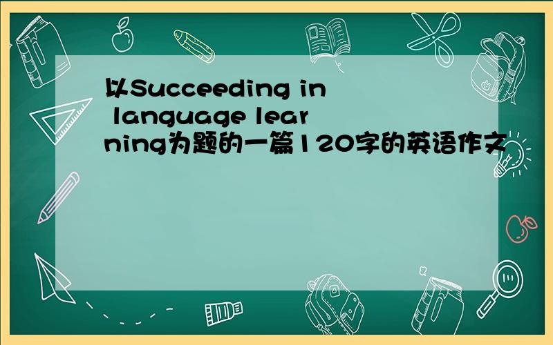 以Succeeding in language learning为题的一篇120字的英语作文