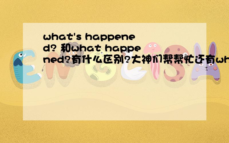 what's happened? 和what happened?有什么区别?大神们帮帮忙还有what's hoppening? 这三个句子有什么区别?  还有意思相同吗?