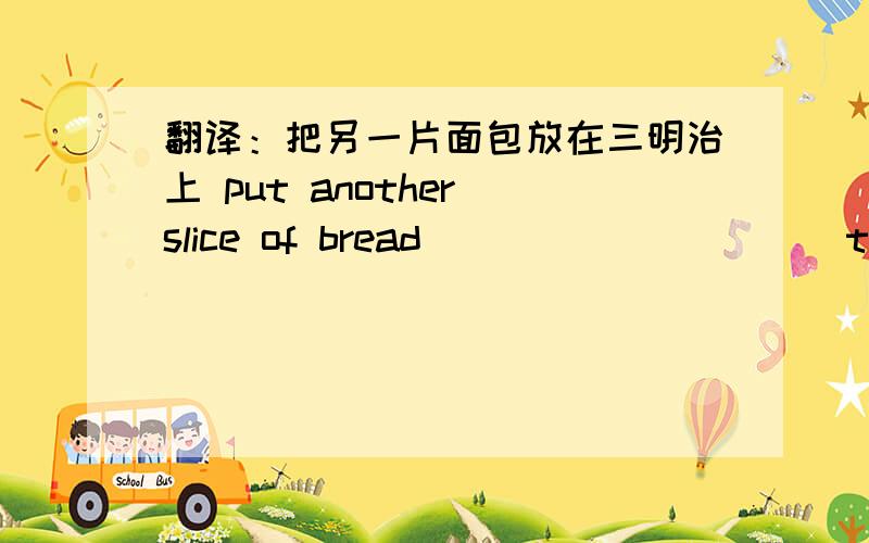 翻译：把另一片面包放在三明治上 put another slice of bread ( )( )( )( )the sandwich