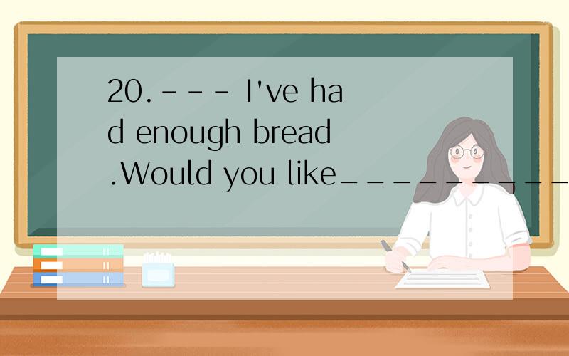 20.--- I've had enough bread.Would you like_____________?--- No thanks.A.a few more B.one more