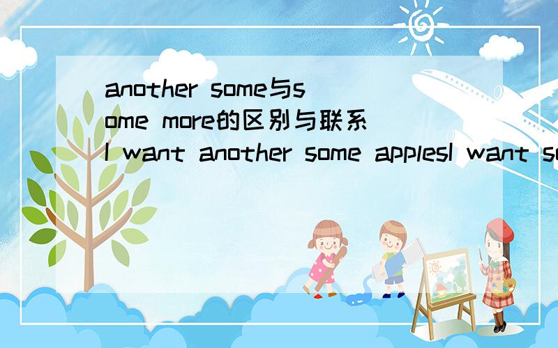 another some与some more的区别与联系I want another some applesI want some more apples一样吗?请解释一下语法  THANKS