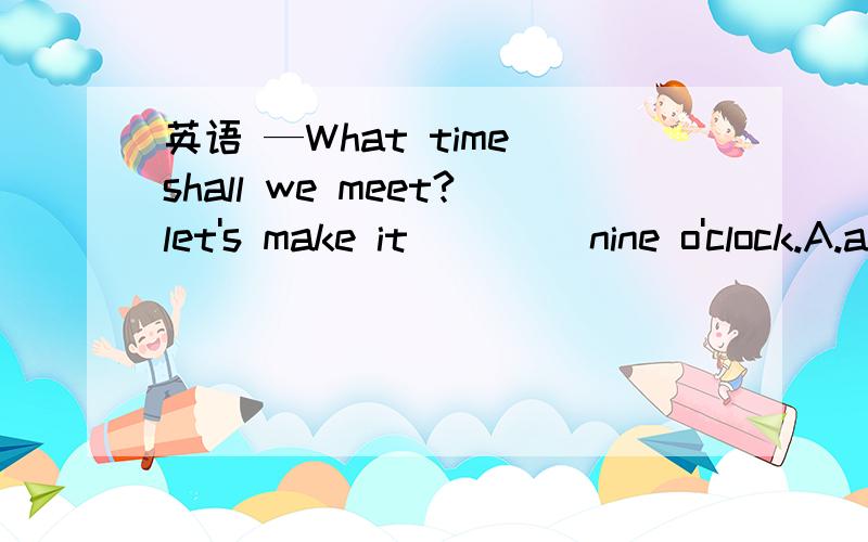 英语 —What time shall we meet?let's make it ____nine o'clock.A.at B.on C.for D./选什么?