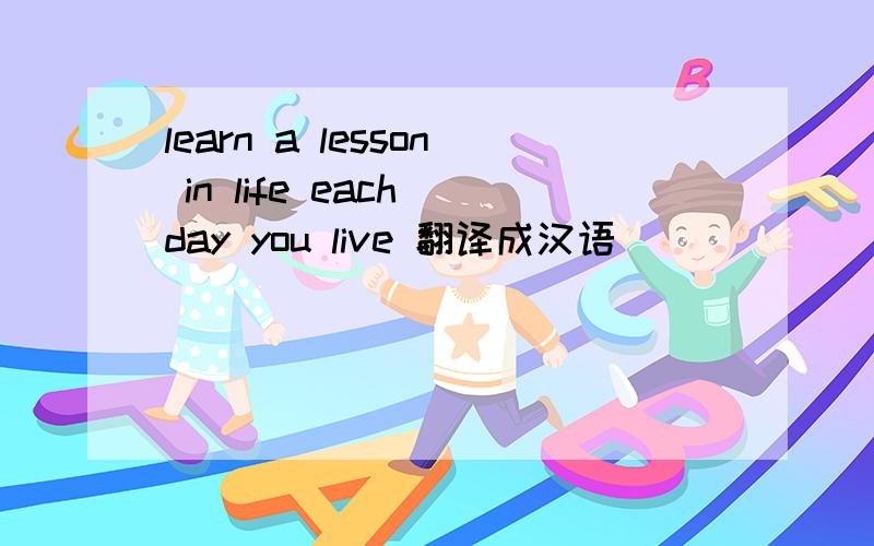 learn a lesson in life each day you live 翻译成汉语