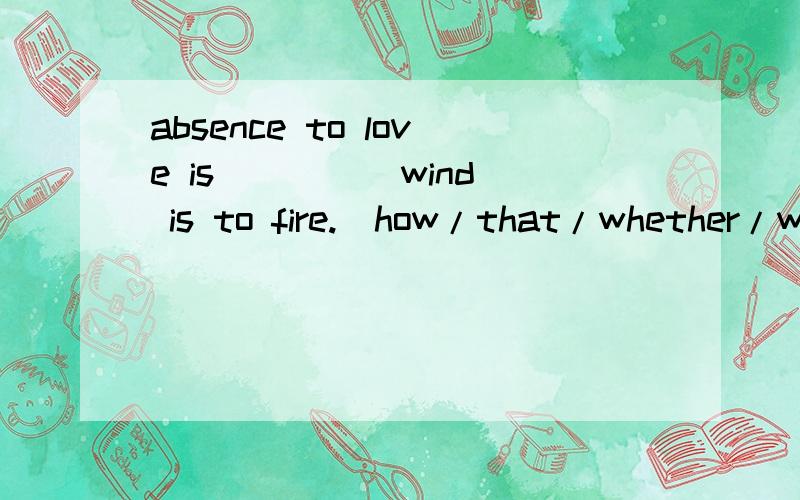 absence to love is ____ wind is to fire.(how/that/whether/what)