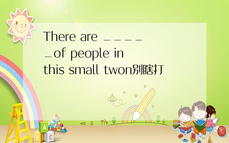 There are _____of people in this small twon别瞎打