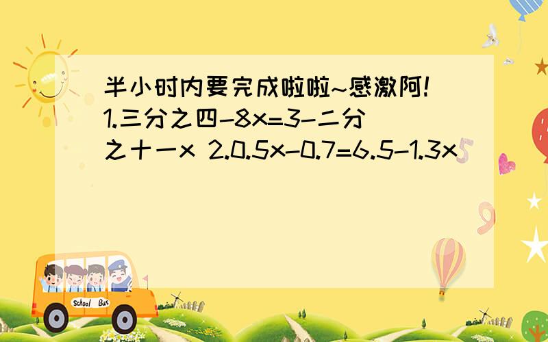 半小时内要完成啦啦~感激阿!1.三分之四-8x=3-二分之十一x 2.0.5x-0.7=6.5-1.3x