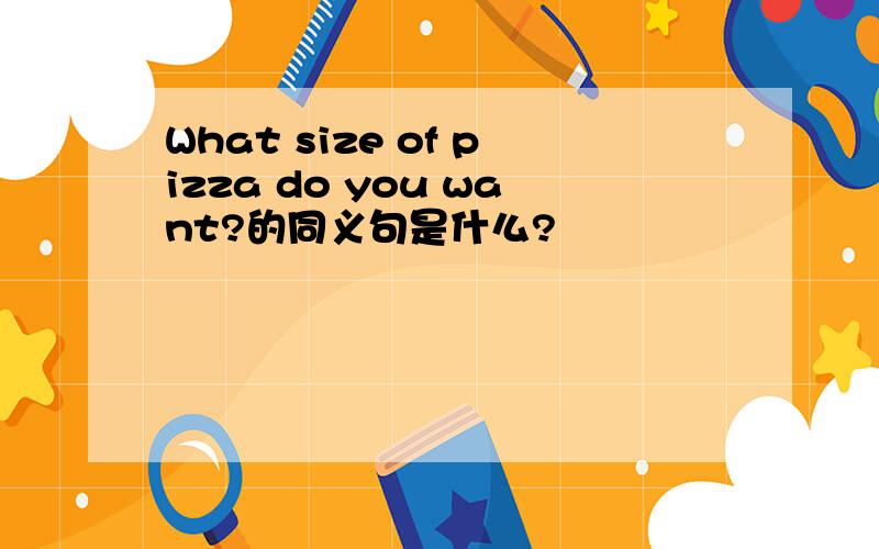 What size of pizza do you want?的同义句是什么?