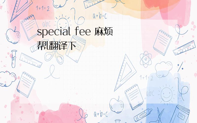 special fee 麻烦帮l翻译下