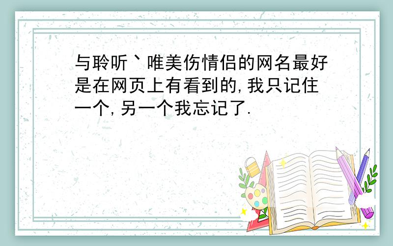 与聆听丶唯美伤情侣的网名最好是在网页上有看到的,我只记住一个,另一个我忘记了.