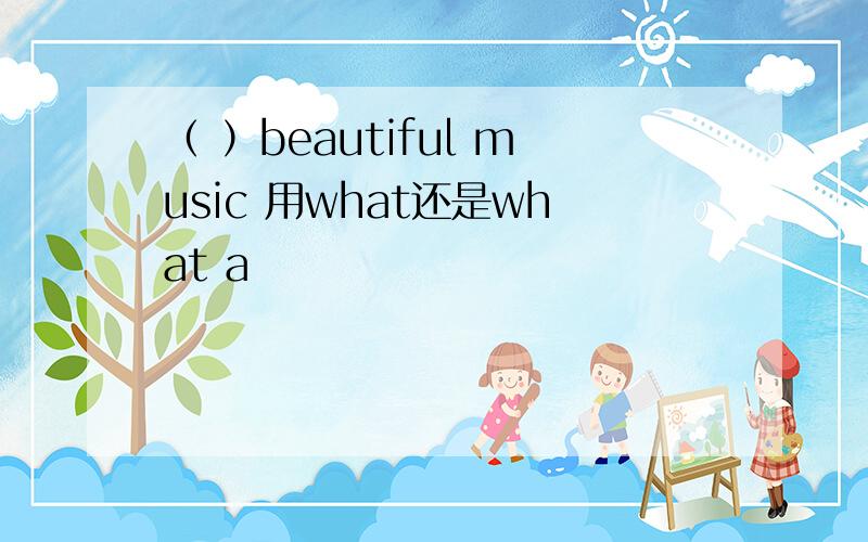 （ ）beautiful music 用what还是what a