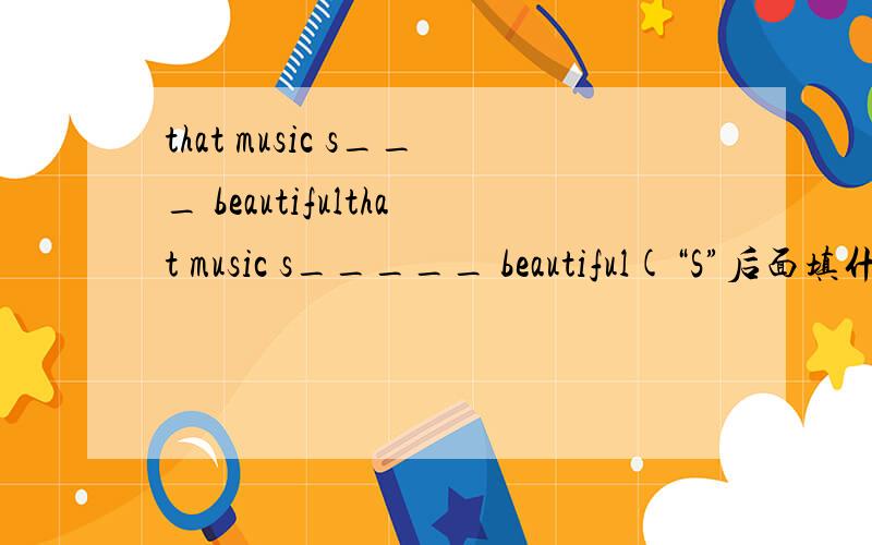that music s___ beautifulthat music s_____ beautiful(“S”后面填什么?）