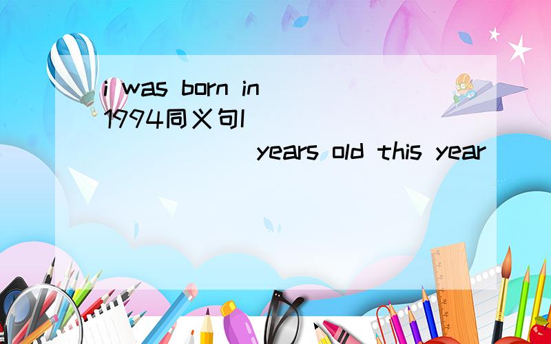 i was born in 1994同义句I_____ ______years old this year