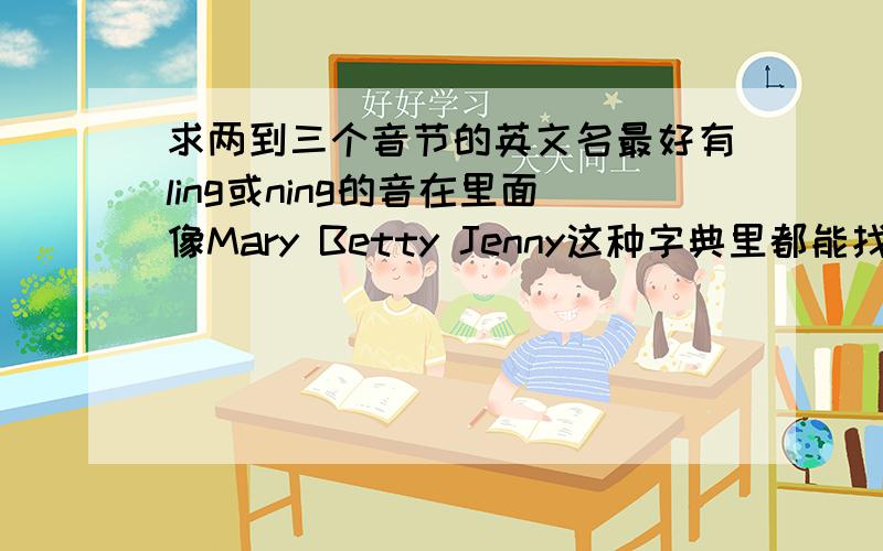 求两到三个音节的英文名最好有ling或ning的音在里面像Mary Betty Jenny这种字典里都能找到，海枯石烂的就免了吧，