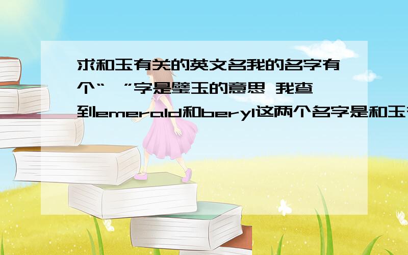 求和玉有关的英文名我的名字有个“瑄”字是璧玉的意思 我查到emerald和beryl这两个名字是和玉有关的,向高人请教一个下哪个更好,这两个名字除了绿宝石,绿玉之外还有什么别的意思或相关信