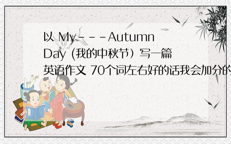 以 My---Autumn Day (我的中秋节）写一篇英语作文 70个词左右好的话我会加分的