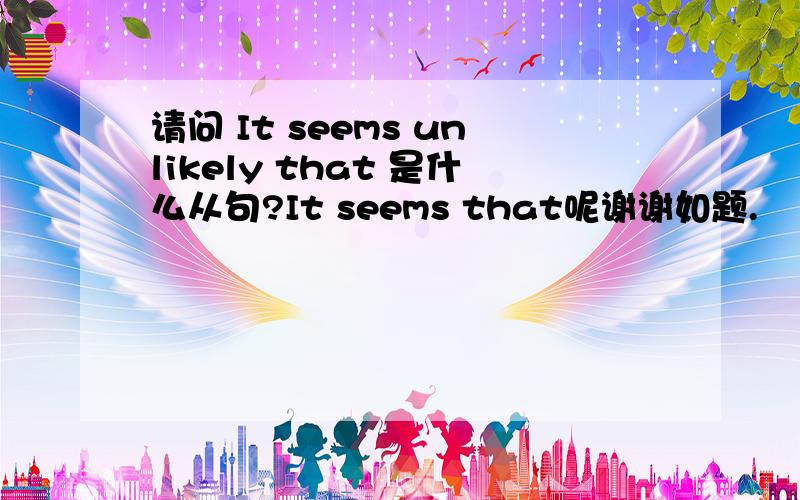 请问 It seems unlikely that 是什么从句?It seems that呢谢谢如题.