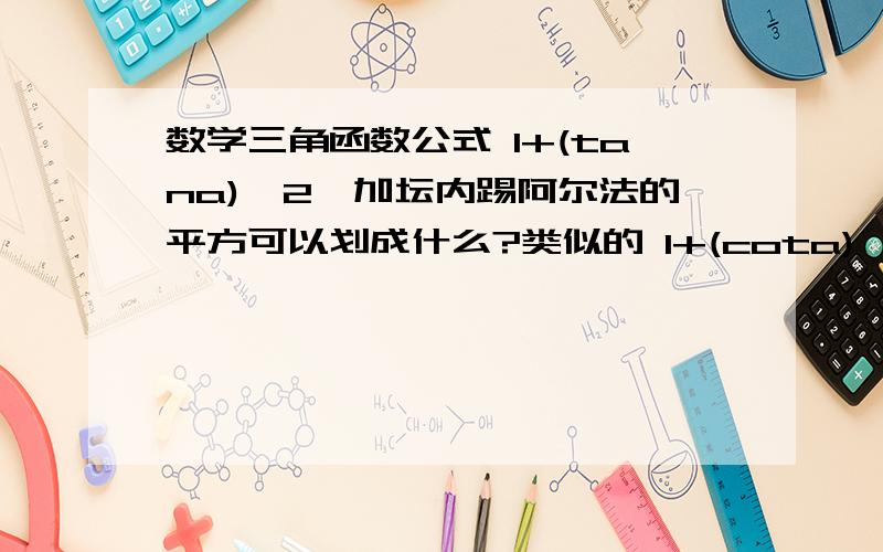 数学三角函数公式 1+(tana)^2一加坛内踢阿尔法的平方可以划成什么?类似的 1+(cota)^2 =