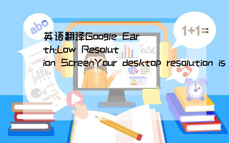 英语翻译Google Earth:Low Resolution ScreenYour desktop resolution is set to smaller than 1024×768.Google Earth requires a resolution of at least 1024×768 to be viewed properly.The application will run,however the layout may not be optimal.Pleas