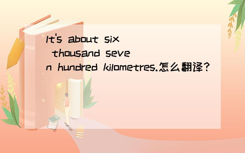 lt's about six thousand seven hundred kilometres.怎么翻译?